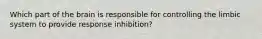 Which part of the brain is responsible for controlling the limbic system to provide response inhibition?