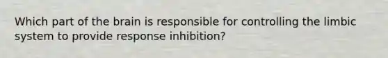 Which part of the brain is responsible for controlling the limbic system to provide response inhibition?