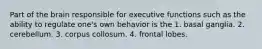 Part of the brain responsible for executive functions such as the ability to regulate one's own behavior is the 1. basal ganglia. 2. cerebellum. 3. corpus collosum. 4. frontal lobes.