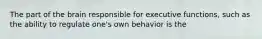 The part of the brain responsible for executive functions, such as the ability to regulate one's own behavior is the