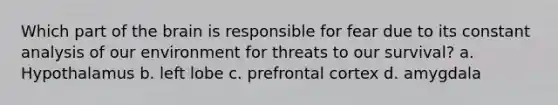 Which part of <a href='https://www.questionai.com/knowledge/kLMtJeqKp6-the-brain' class='anchor-knowledge'>the brain</a> is responsible for fear due to its constant analysis of our environment for threats to our survival? a. Hypothalamus b. left lobe c. prefrontal cortex d. amygdala