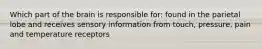 Which part of the brain is responsible for: found in the parietal lobe and receives sensory information from touch, pressure, pain and temperature receptors
