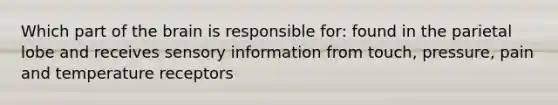 Which part of the brain is responsible for: found in the parietal lobe and receives sensory information from touch, pressure, pain and temperature receptors