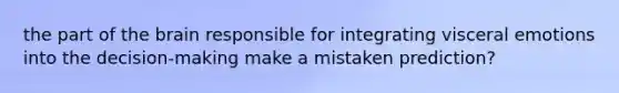 the part of the brain responsible for integrating visceral emotions into the decision-making make a mistaken prediction?