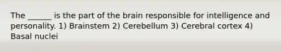 The ______ is the part of the brain responsible for intelligence and personality. 1) Brainstem 2) Cerebellum 3) Cerebral cortex 4) Basal nuclei