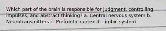 Which part of the brain is responsible for judgment, controlling impulses, and abstract thinking? a. Central nervous system b. Neurotransmitters c. Prefrontal cortex d. Limbic system