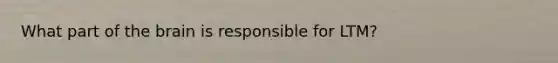 What part of the brain is responsible for LTM?