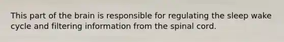 This part of the brain is responsible for regulating the sleep wake cycle and filtering information from the spinal cord.