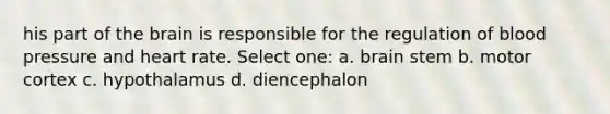 his part of the brain is responsible for the regulation of blood pressure and heart rate. Select one: a. brain stem b. motor cortex c. hypothalamus d. diencephalon