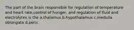 The part of the brain responsible for regulation of temperature and heart rate,control of hunger, and regulation of fluid and electrolytes is the a.thalamus b.hypothalamus c.medulla oblongata d.pons