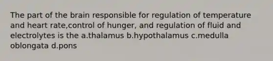 The part of the brain responsible for regulation of temperature and heart rate,control of hunger, and regulation of fluid and electrolytes is the a.thalamus b.hypothalamus c.medulla oblongata d.pons