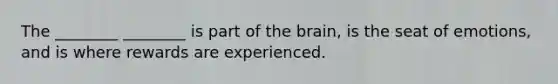 The ________ ________ is part of the brain, is the seat of emotions, and is where rewards are experienced.