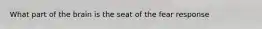 What part of the brain is the seat of the fear response