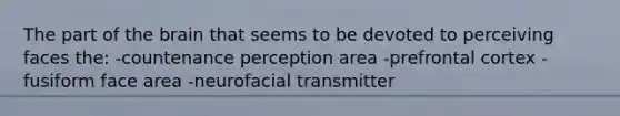 The part of the brain that seems to be devoted to perceiving faces the: -countenance perception area -prefrontal cortex -fusiform face area -neurofacial transmitter