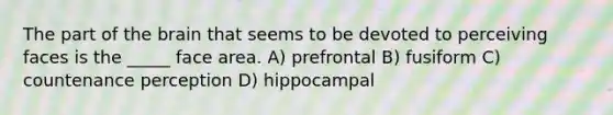 The part of the brain that seems to be devoted to perceiving faces is the _____ face area. A) prefrontal B) fusiform C) countenance perception D) hippocampal