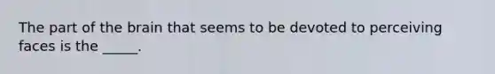 The part of the brain that seems to be devoted to perceiving faces is the _____.