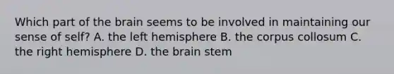 Which part of the brain seems to be involved in maintaining our sense of self? A. the left hemisphere B. the corpus collosum C. the right hemisphere D. the brain stem