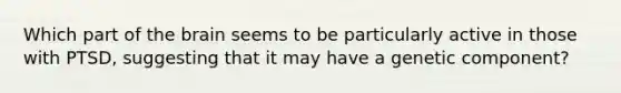 Which part of the brain seems to be particularly active in those with PTSD, suggesting that it may have a genetic component?