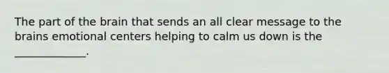 The part of the brain that sends an all clear message to the brains emotional centers helping to calm us down is the _____________.