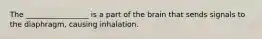 The _________________ is a part of the brain that sends signals to the diaphragm, causing inhalation.