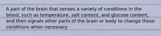 A part of the brain that senses a variety of conditions in the blood, such as temperature, salt content, and glucose content, and then signals other parts of the brain or body to change those conditions when necessary