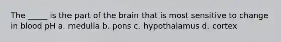 The _____ is the part of the brain that is most sensitive to change in blood pH a. medulla b. pons c. hypothalamus d. cortex