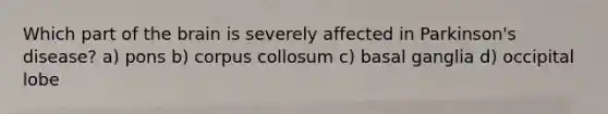 Which part of the brain is severely affected in Parkinson's disease? a) pons b) corpus collosum c) basal ganglia d) occipital lobe