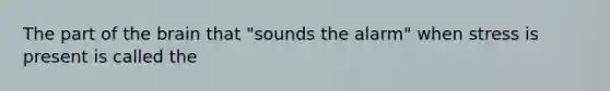 The part of the brain that "sounds the alarm" when stress is present is called the