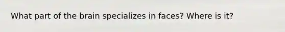 What part of the brain specializes in faces? Where is it?