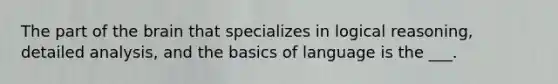 The part of the brain that specializes in logical reasoning, detailed analysis, and the basics of language is the ___.