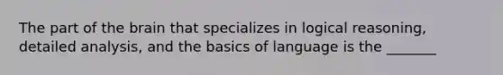 The part of the brain that specializes in logical reasoning, detailed analysis, and the basics of language is the _______