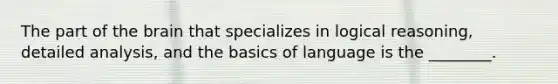 The part of the brain that specializes in logical reasoning, detailed analysis, and the basics of language is the ________.