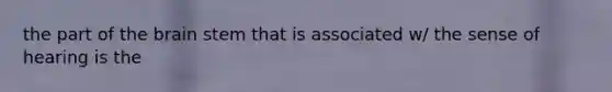 the part of the brain stem that is associated w/ the sense of hearing is the