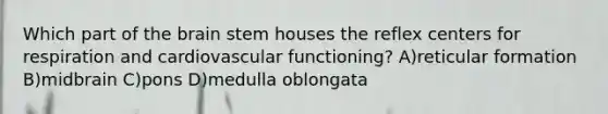 Which part of the brain stem houses the reflex centers for respiration and cardiovascular functioning? A)reticular formation B)midbrain C)pons D)medulla oblongata