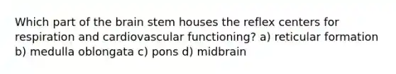 Which part of the brain stem houses the reflex centers for respiration and cardiovascular functioning? a) reticular formation b) medulla oblongata c) pons d) midbrain