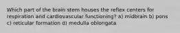 Which part of the brain stem houses the reflex centers for respiration and cardiovascular functioning? a) midbrain b) pons c) reticular formation d) medulla oblongata