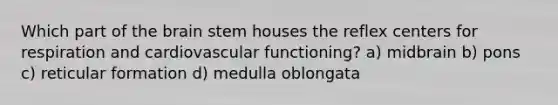 Which part of the brain stem houses the reflex centers for respiration and cardiovascular functioning? a) midbrain b) pons c) reticular formation d) medulla oblongata