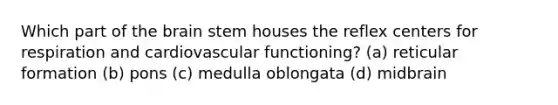 Which part of the brain stem houses the reflex centers for respiration and cardiovascular functioning? (a) reticular formation (b) pons (c) medulla oblongata (d) midbrain