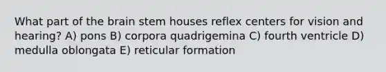 What part of <a href='https://www.questionai.com/knowledge/kLMtJeqKp6-the-brain' class='anchor-knowledge'>the brain</a> stem houses reflex centers for vision and hearing? A) pons B) corpora quadrigemina C) fourth ventricle D) medulla oblongata E) reticular formation