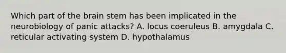 Which part of the brain stem has been implicated in the neurobiology of panic attacks? A. locus coeruleus B. amygdala C. reticular activating system D. hypothalamus