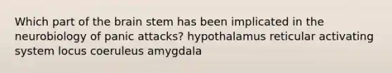 Which part of the brain stem has been implicated in the neurobiology of panic attacks? hypothalamus reticular activating system locus coeruleus amygdala