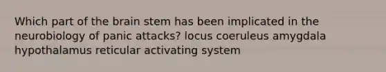 Which part of the brain stem has been implicated in the neurobiology of panic attacks? locus coeruleus amygdala hypothalamus reticular activating system