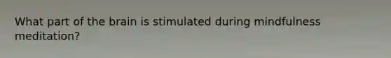 What part of the brain is stimulated during mindfulness meditation?