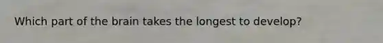 Which part of the brain takes the longest to develop?