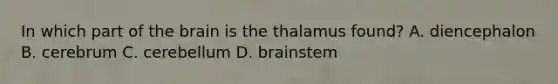 In which part of the brain is the thalamus found? A. diencephalon B. cerebrum C. cerebellum D. brainstem