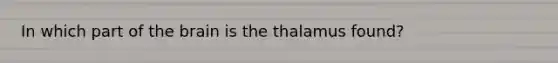 In which part of the brain is the thalamus found?