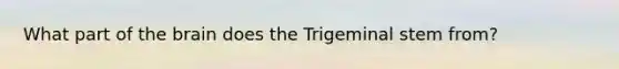 What part of the brain does the Trigeminal stem from?