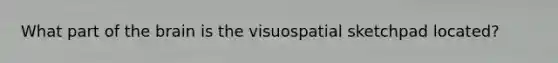 What part of the brain is the visuospatial sketchpad located?