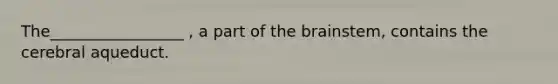 The_________________ , a part of the brainstem, contains the cerebral aqueduct.