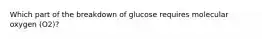 Which part of the breakdown of glucose requires molecular oxygen (O2)?